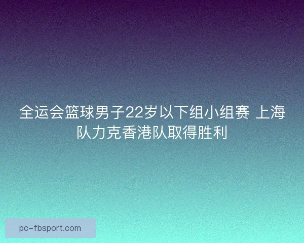 全运会篮球男子22岁以下组小组赛 上海队力克香港队取得胜利