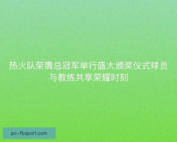 热火队荣膺总冠军举行盛大颁奖仪式球员与教练共享荣耀时刻