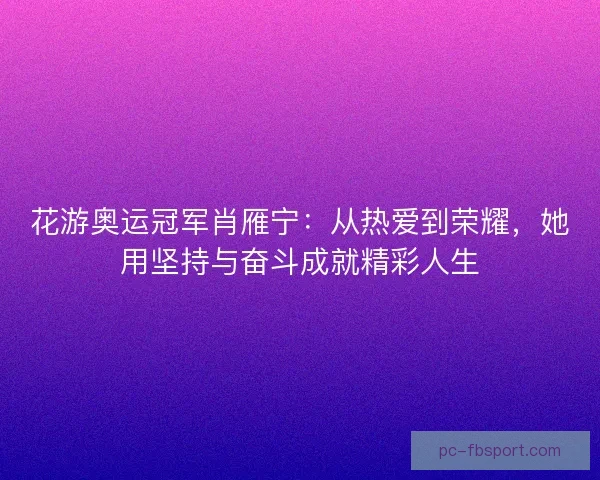 花游奥运冠军肖雁宁:从热爱到荣耀,她用坚持与奋斗成就精彩人生 花游奥运冠军肖雁宁:从热爱到荣耀,她用坚持与奋斗成就精彩人生