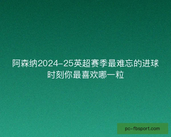 阿森纳2024-25英超赛季最难忘的进球时刻你最喜欢哪一粒 阿森纳2024-25英超赛季最难忘的进球时刻你最喜欢哪一粒