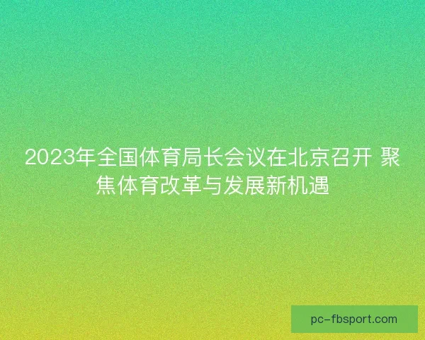 2023年全国体育局长会议在北京召开 聚焦体育改革与发展新机遇
