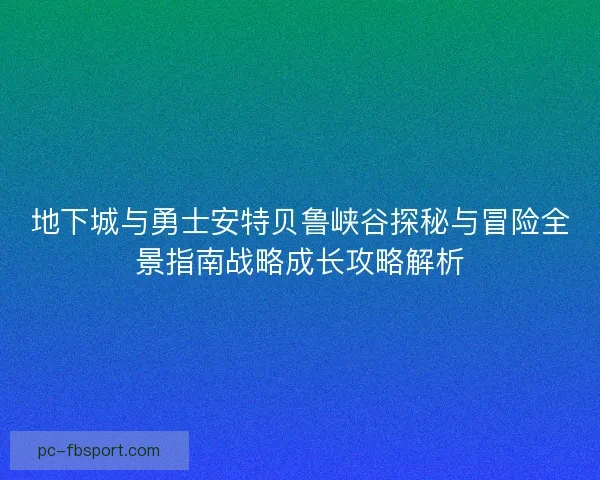地下城与勇士安特贝鲁峡谷探秘与冒险全景指南战略成长攻略解析 地下城与勇士安特贝鲁峡谷探秘与冒险全景指南战略成长攻略解析