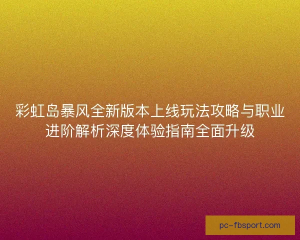 彩虹岛暴风全新版本上线玩法攻略与职业进阶解析深度体验指南全面升级