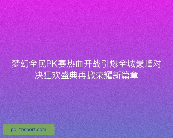 梦幻全民PK赛热血开战引爆全城巅峰对决狂欢盛典再掀荣耀新篇章