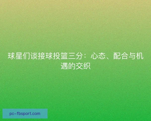 球星们谈接球投篮三分：心态、配合与机遇的交织