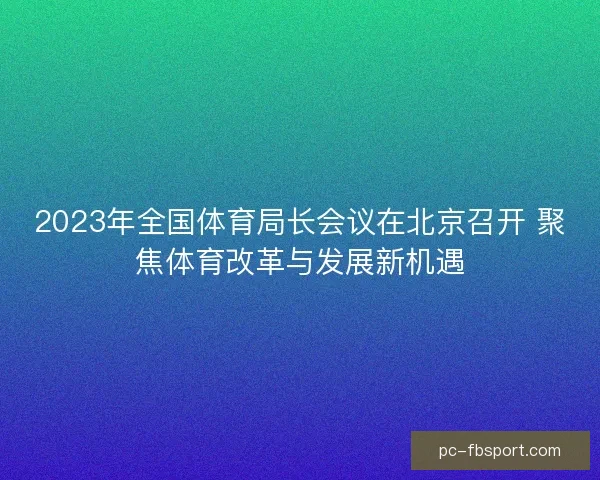 2023年全国体育局长会议在北京召开 聚焦体育改革与发展新机遇