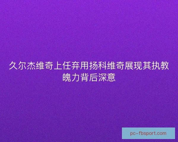久尔杰维奇上任弃用扬科维奇展现其执教魄力背后深意