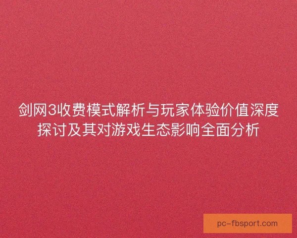 剑网3收费模式解析与玩家体验价值深度探讨及其对游戏生态影响全面分析 剑网3收费模式解析与玩家体验价值深度探讨及其对游戏生态影响全面分析