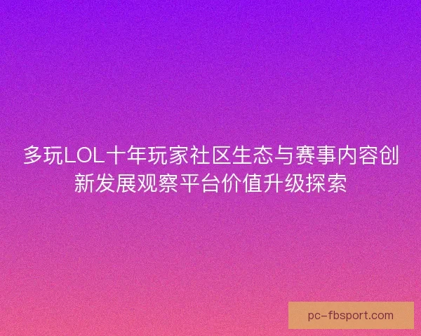 多玩LOL十年玩家社区生态与赛事内容创新发展观察平台价值升级探索 多玩LOL十年玩家社区生态与赛事内容创新发展观察平台价值升级探索