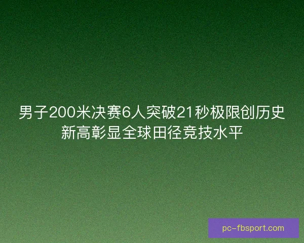 男子200米决赛6人突破21秒极限创历史新高彰显全球田径竞技水平