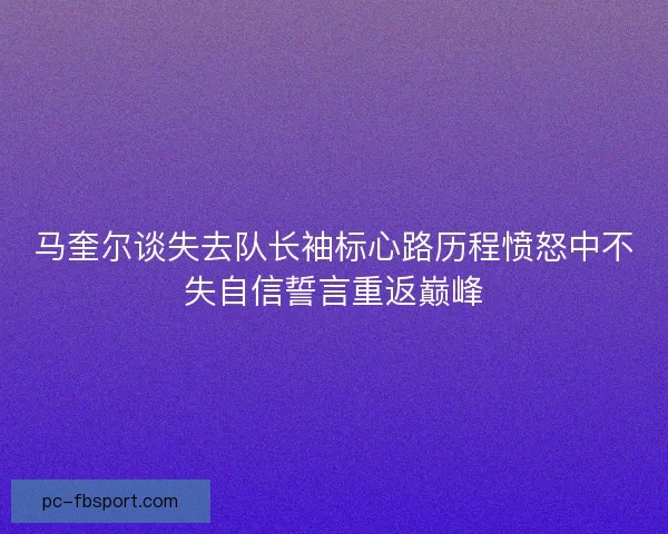 马奎尔谈失去队长袖标心路历程愤怒中不失自信誓言重返巅峰