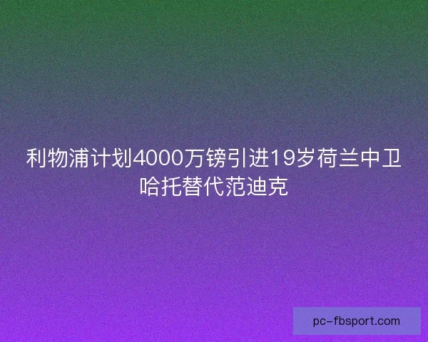 利物浦计划4000万镑引进19岁荷兰中卫哈托替代范迪克 利物浦计划4000万镑引进19岁荷兰中卫哈托替代范迪克