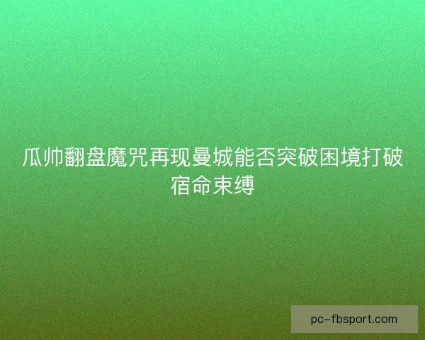 瓜帅翻盘魔咒再现曼城能否突破困境打破宿命束缚