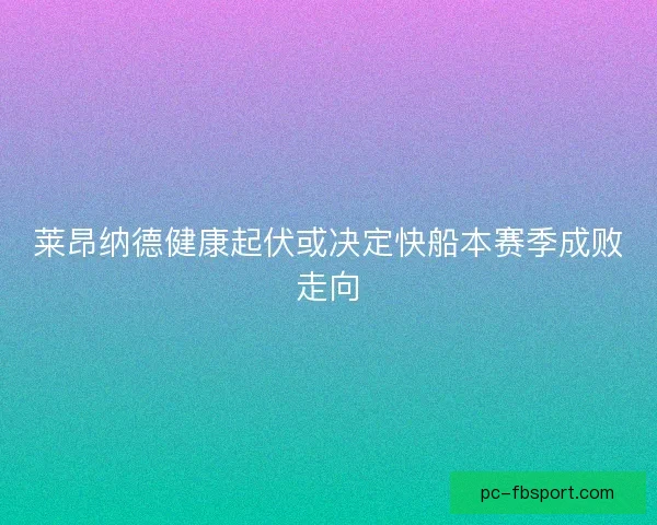 莱昂纳德健康起伏或决定快船本赛季成败走向