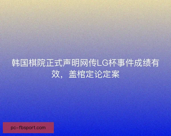 韩国棋院正式声明网传LG杯事件成绩有效,盖棺定论定案 韩国棋院正式声明网传LG杯事件成绩有效,盖棺定论定案