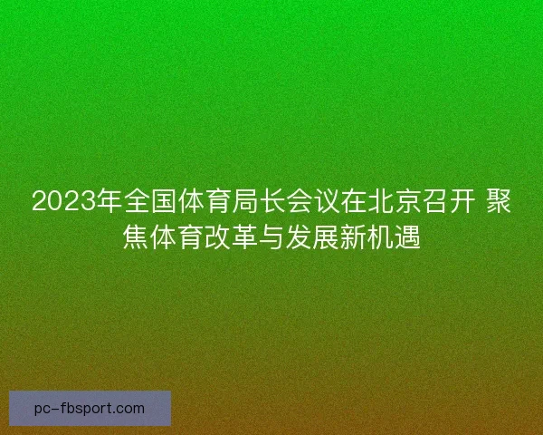 2023年全国体育局长会议在北京召开 聚焦体育改革与发展新机遇