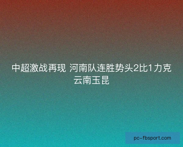 中超激战再现 河南队连胜势头2比1力克云南玉昆