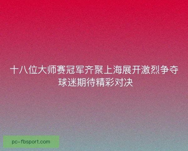 十八位大师赛冠军齐聚上海展开激烈争夺 球迷期待精彩对决